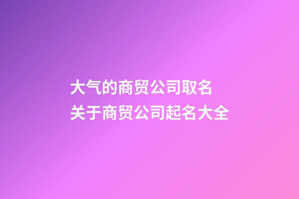 大气的商贸公司取名 关于商贸公司起名大全-第1张-公司起名-玄机派